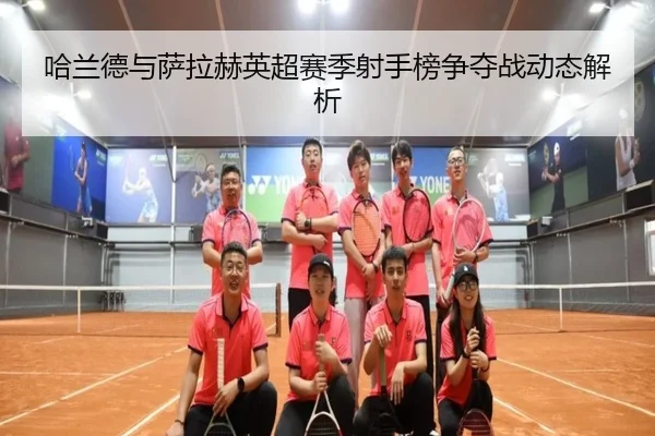 哈兰德与萨拉赫英超赛季射手榜争夺战动态解析